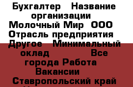 Бухгалтер › Название организации ­ Молочный Мир, ООО › Отрасль предприятия ­ Другое › Минимальный оклад ­ 30 000 - Все города Работа » Вакансии   . Ставропольский край,Невинномысск г.